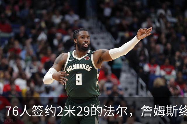 76人签约2米29的法尔，詹姆斯终于有了“CBA队友”！
